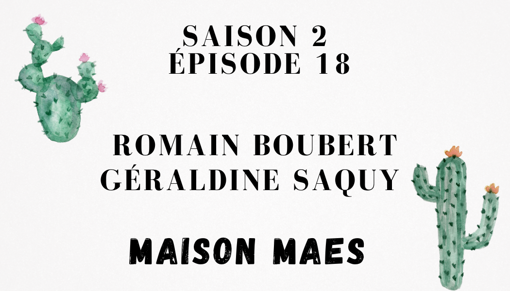 S2 – Épisode 18 : Romain Boubert et Géraldine Saquy – Maison Maes
